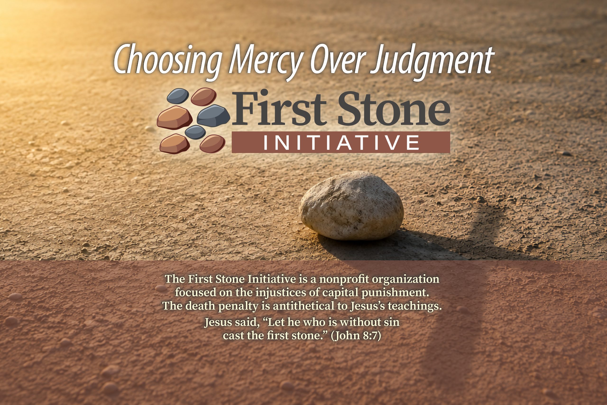 The First Stone Initiative is a nonprofit organization focused on the injustices of capital punishment. The death penalty is antithetical to Jesus’s teachings. Jesus said, “Let he who is without sin cast the first stone.” (John 8:7)